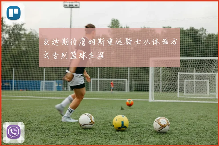 麦迪期待詹姆斯重返骑士以体面方式告别篮球生涯