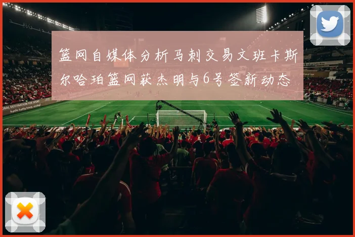 篮网自媒体分析马刺交易文班卡斯尔哈珀篮网获杰明与6号签新动态