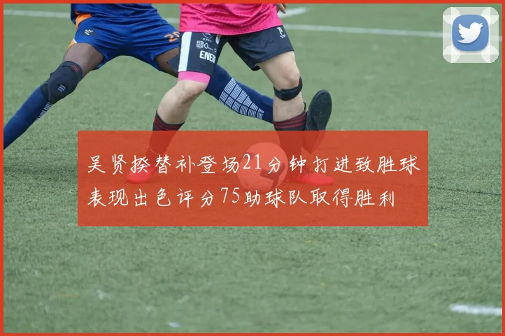 吴贤揆替补登场21分钟打进致胜球表现出色评分75助球队取得胜利
