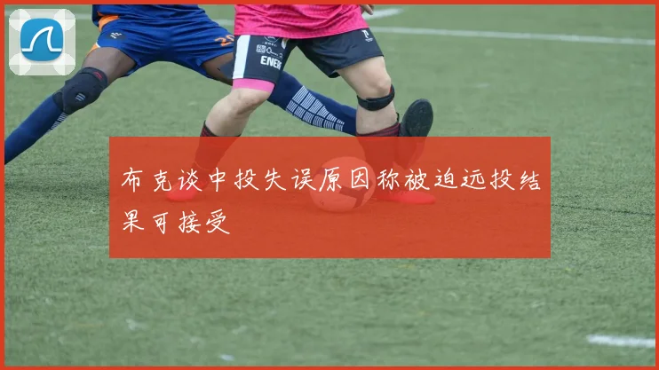 布克谈中投失误原因称被迫远投结果可接受