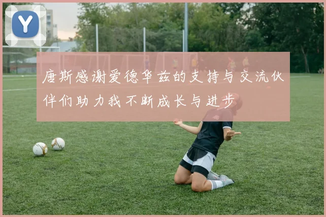 唐斯感谢爱德华兹的支持与交流伙伴们助力我不断成长与进步