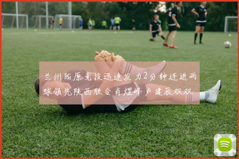 兰州陇原竞技迅速发力2分钟连进两球领先陕西联合肖煜峰卢建辰双双破门