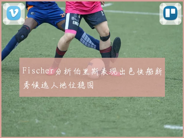 Fischer分析伯里斯表现出色快船新秀候选人地位稳固