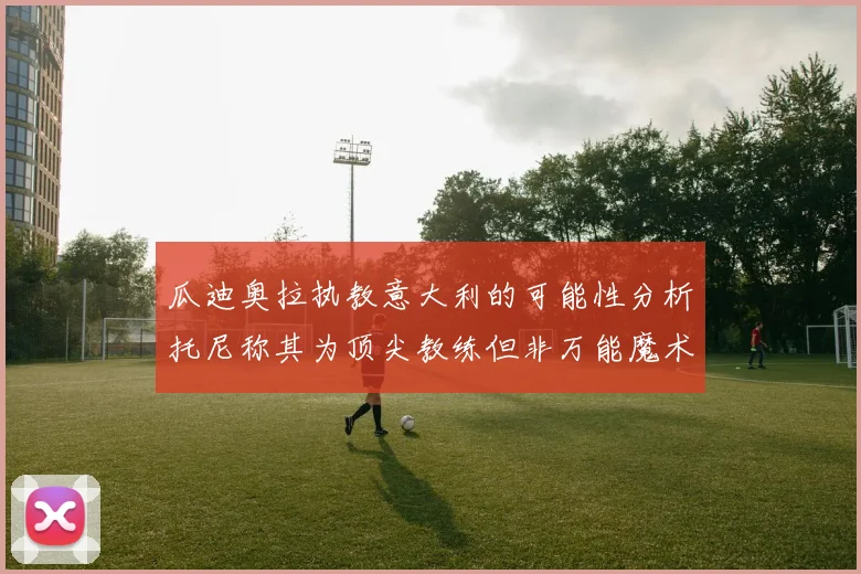 瓜迪奥拉执教意大利的可能性分析托尼称其为顶尖教练但非万能魔术师