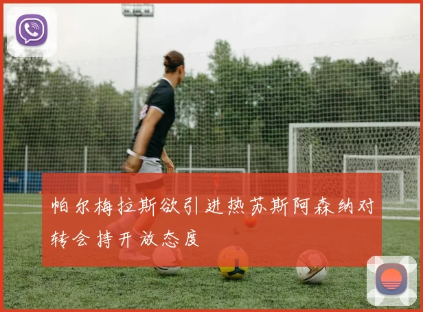 帕尔梅拉斯欲引进热苏斯阿森纳对转会持开放态度