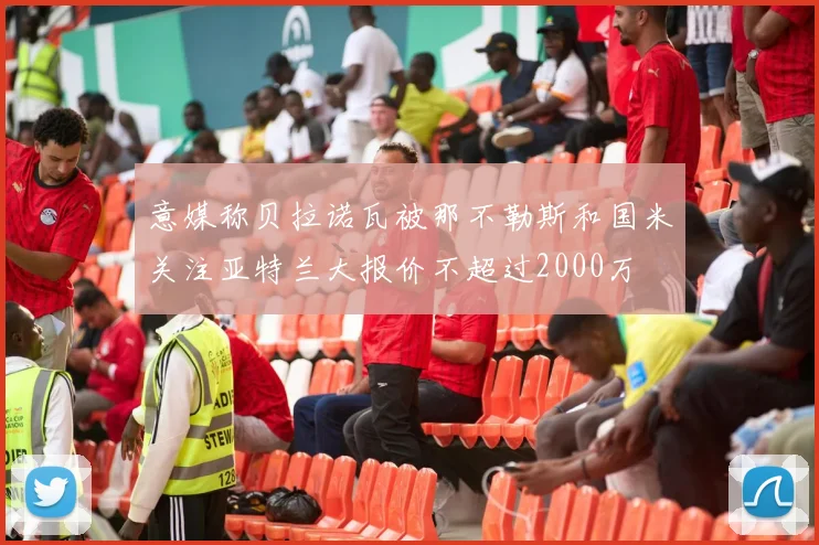 意媒称贝拉诺瓦被那不勒斯和国米关注亚特兰大报价不超过2000万