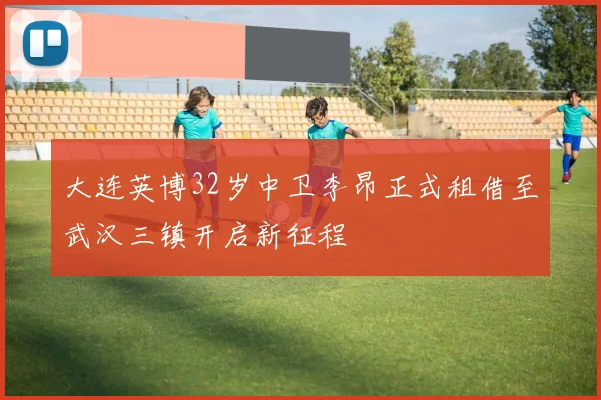 大连英博32岁中卫李昂正式租借至武汉三镇开启新征程