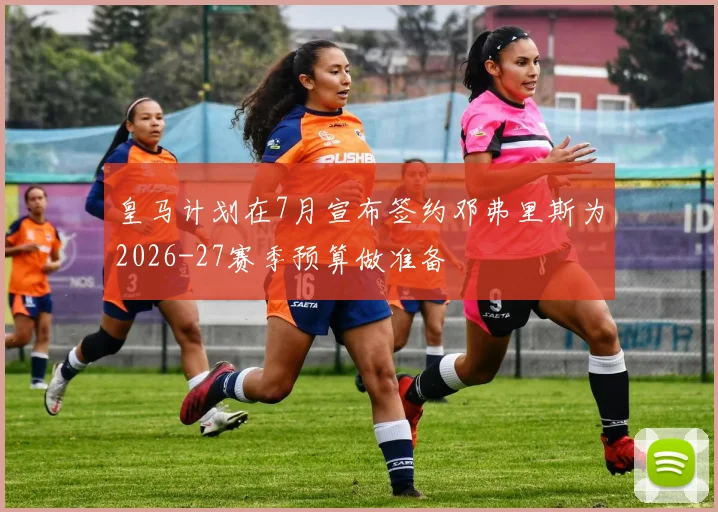 皇马计划在7月宣布签约邓弗里斯为2026-27赛季预算做准备