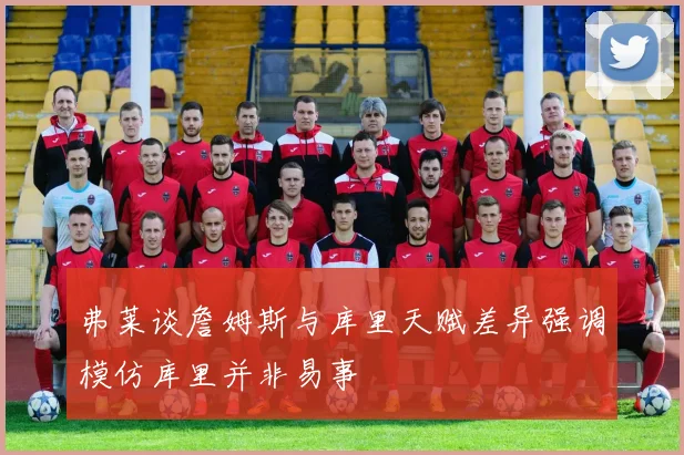 弗莱谈詹姆斯与库里天赋差异强调模仿库里并非易事
