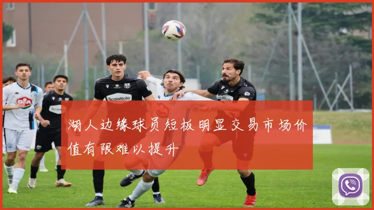 湖人边缘球员短板明显交易市场价值有限难以提升
