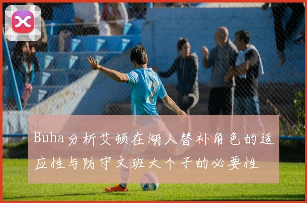 Buha分析艾顿在湖人替补角色的适应性与防守文班大个子的必要性