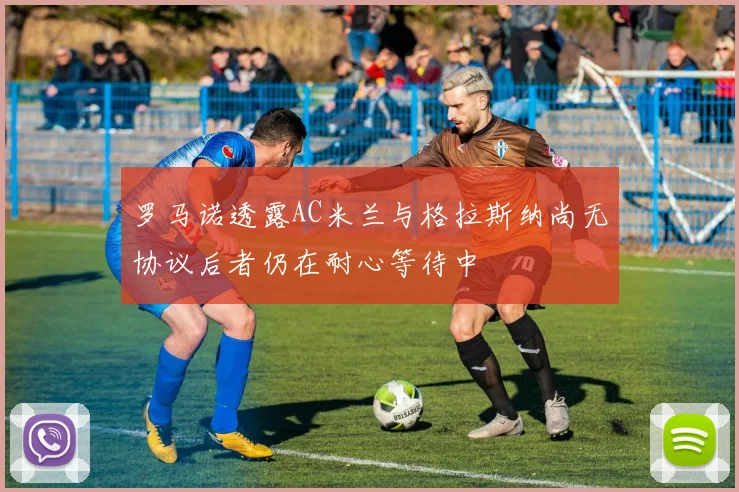 罗马诺透露AC米兰与格拉斯纳尚无协议后者仍在耐心等待中