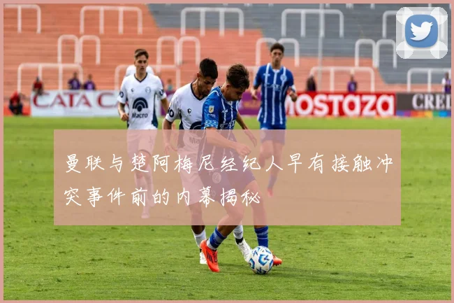 曼联与楚阿梅尼经纪人早有接触冲突事件前的内幕揭秘