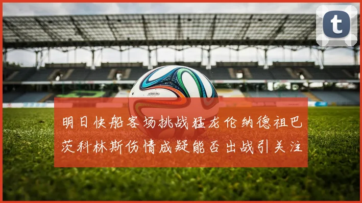 明日快船客场挑战猛龙伦纳德祖巴茨科林斯伤情成疑能否出战引关注