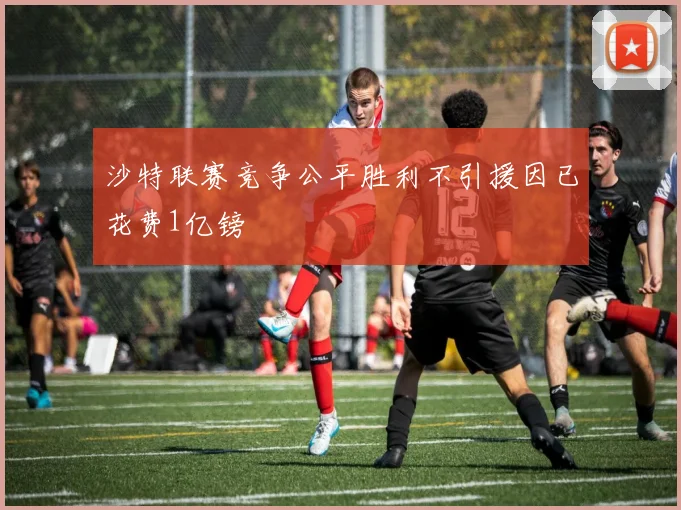 沙特联赛竞争公平胜利不引援因已花费1亿镑