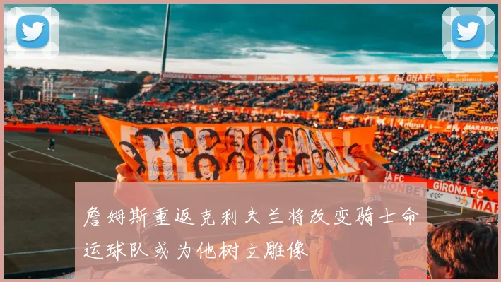 詹姆斯重返克利夫兰将改变骑士命运球队或为他树立雕像