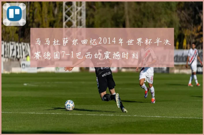 马马杜萨尔回忆2014年世界杯半决赛德国7-1巴西的震撼时刻