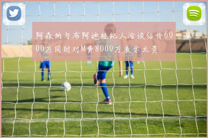 阿森纳与布阿迪经纪人洽谈估价6000万同时对M费8000万表示太贵