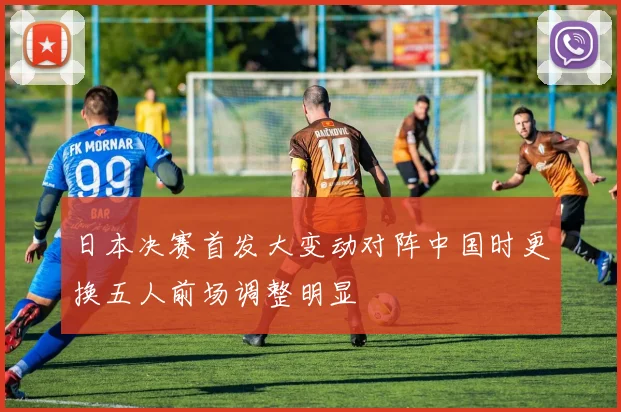 日本决赛首发大变动对阵中国时更换五人前场调整明显