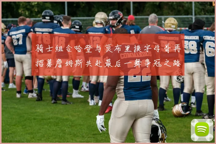 骑士组合哈登与莫布里换字母哥再招募詹姆斯共赴最后一舞争冠之路