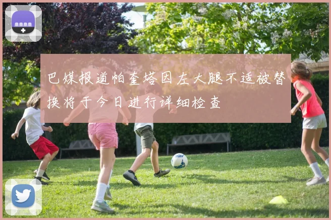 巴媒报道帕奎塔因左大腿不适被替换将于今日进行详细检查