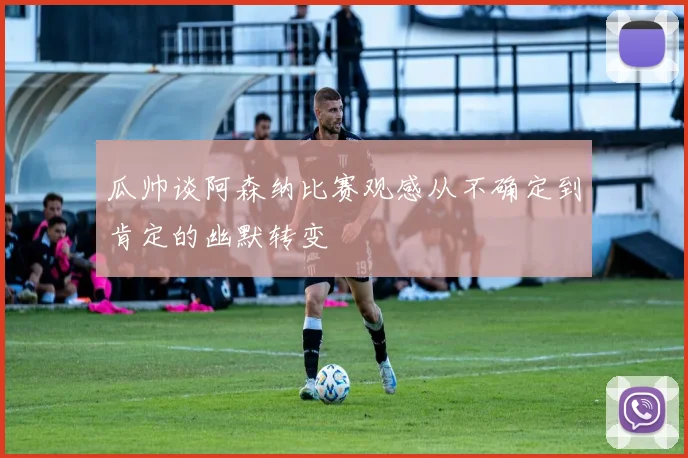 瓜帅谈阿森纳比赛观感从不确定到肯定的幽默转变
