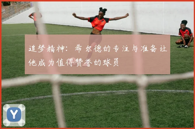 追梦精神：希尔德的专注与准备让他成为值得赞誉的球员