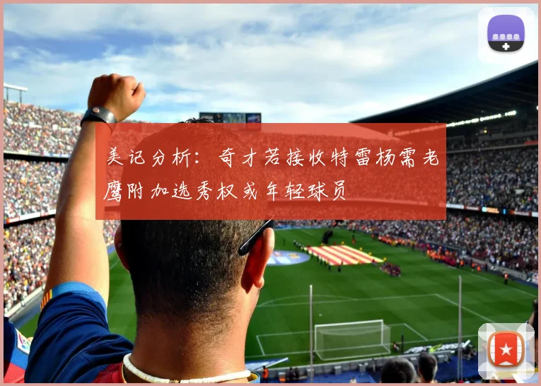美记分析：奇才若接收特雷杨需老鹰附加选秀权或年轻球员