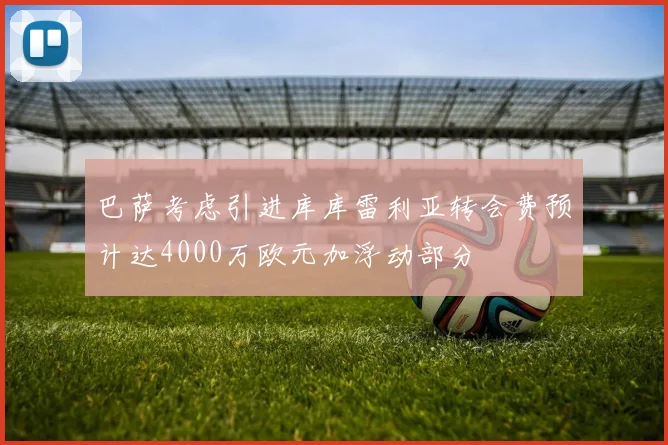 巴萨考虑引进库库雷利亚转会费预计达4000万欧元加浮动部分
