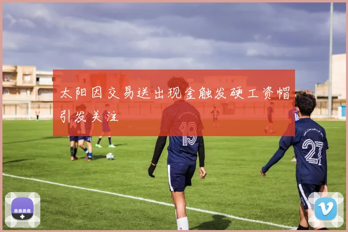 太阳因交易送出现金触发硬工资帽引发关注