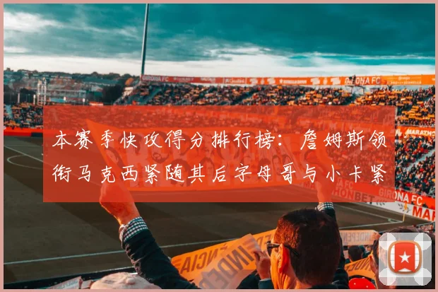 本赛季快攻得分排行榜：詹姆斯领衔马克西紧随其后字母哥与小卡紧追不舍