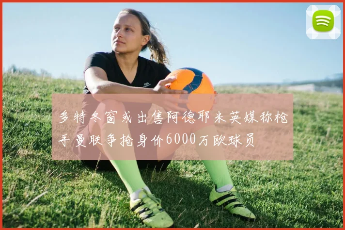 多特冬窗或出售阿德耶米英媒称枪手曼联争抢身价6000万欧球员