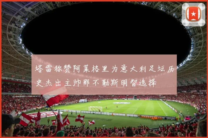塔雷称赞阿莱格里为意大利足坛历史杰出主帅那不勒斯明智选择