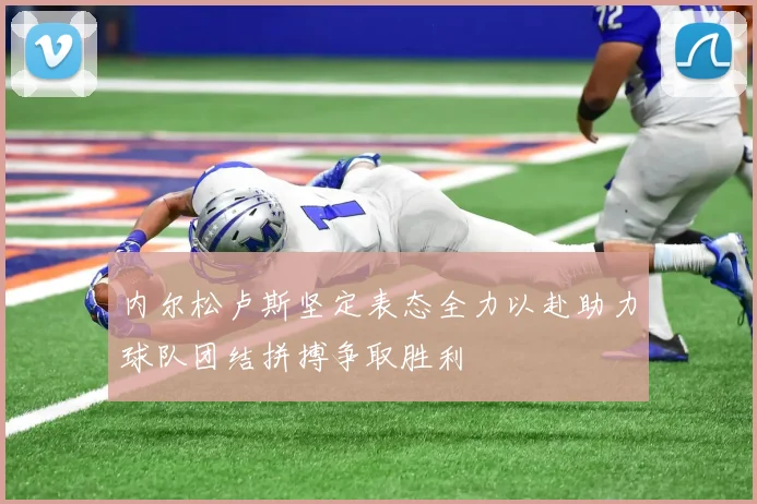 内尔松卢斯坚定表态全力以赴助力球队团结拼搏争取胜利